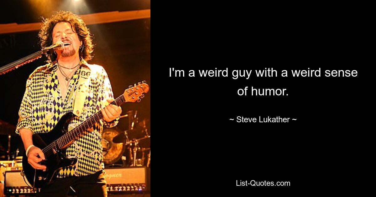 I'm a weird guy with a weird sense of humor. — © Steve Lukather