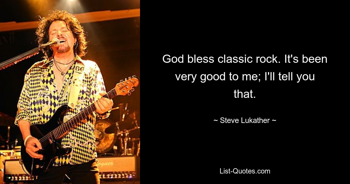 God bless classic rock. It's been very good to me; I'll tell you that. — © Steve Lukather