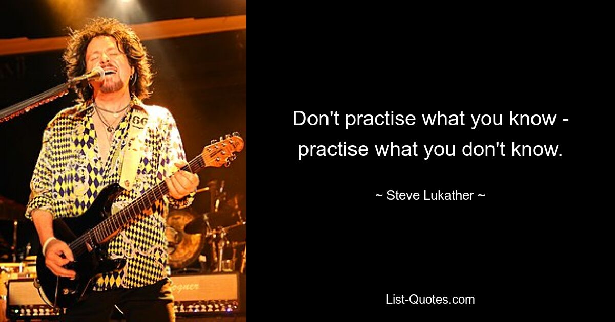 Don't practise what you know - practise what you don't know. — © Steve Lukather