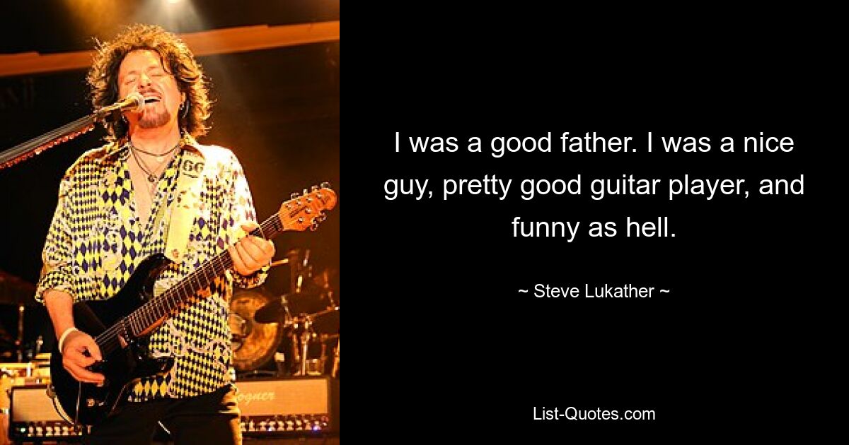 I was a good father. I was a nice guy, pretty good guitar player, and funny as hell. — © Steve Lukather