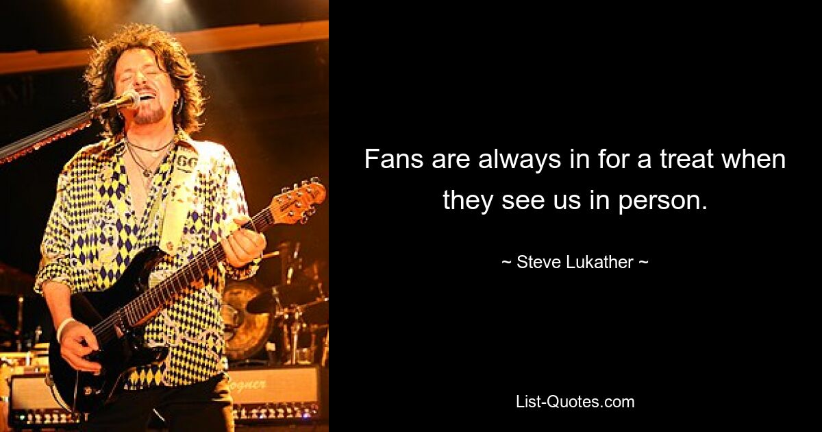 Fans are always in for a treat when they see us in person. — © Steve Lukather