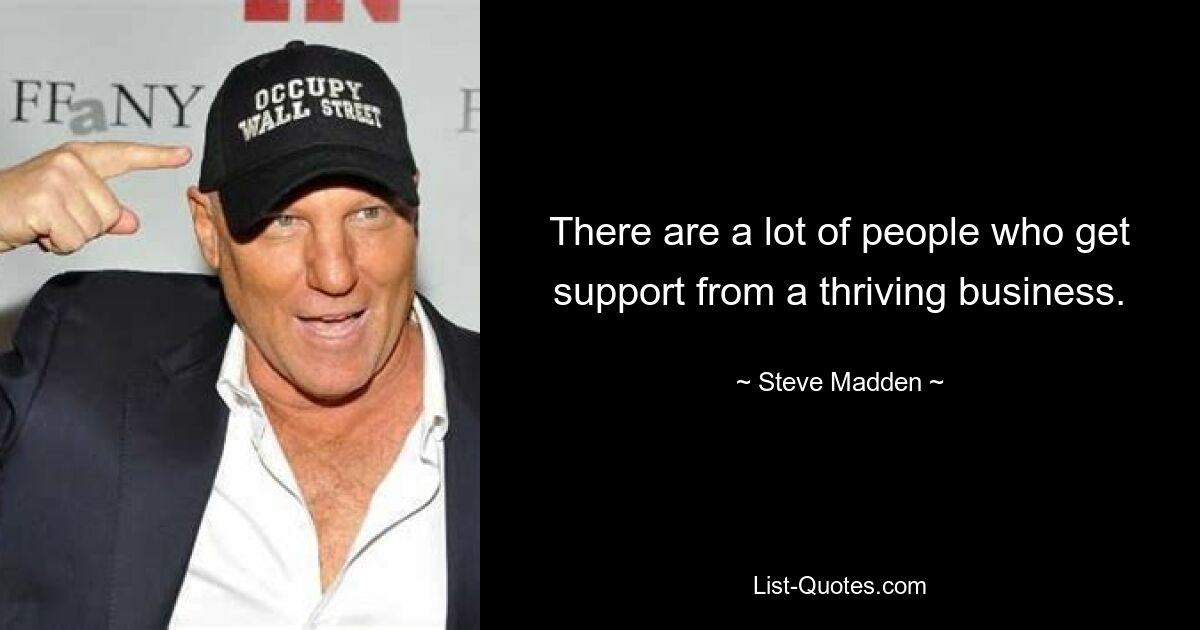 There are a lot of people who get support from a thriving business. — © Steve Madden