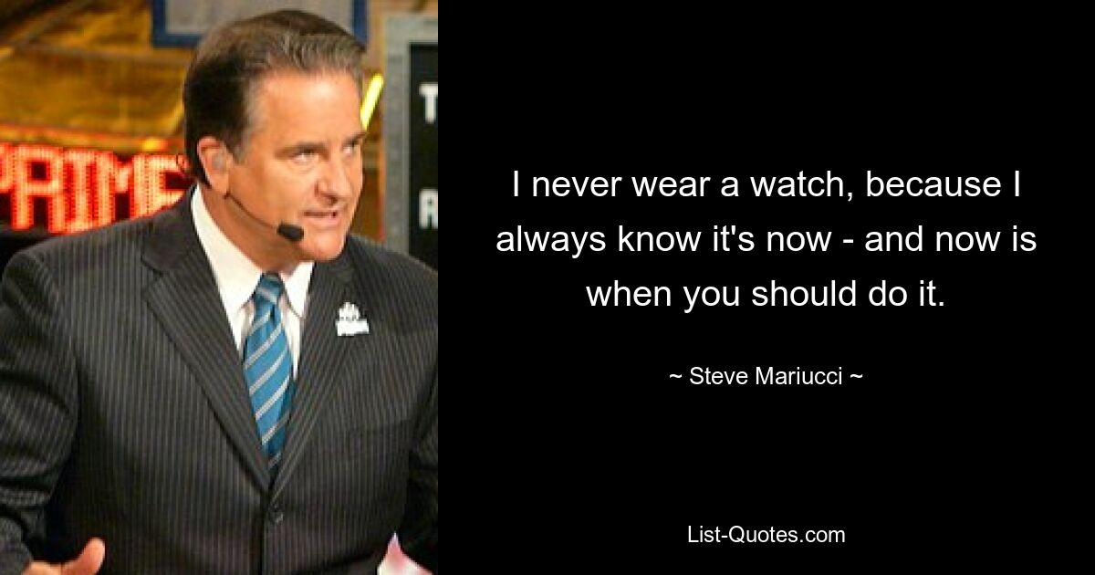 I never wear a watch, because I always know it's now - and now is when you should do it. — © Steve Mariucci