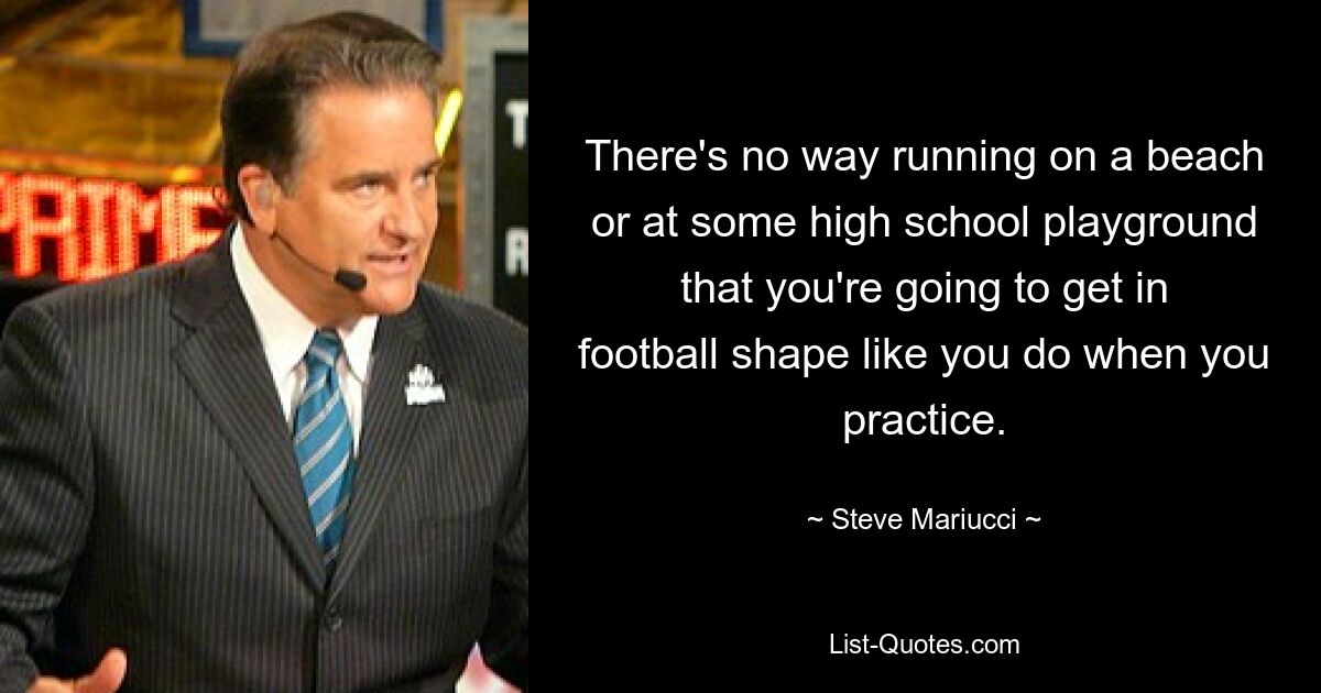 There's no way running on a beach or at some high school playground that you're going to get in football shape like you do when you practice. — © Steve Mariucci