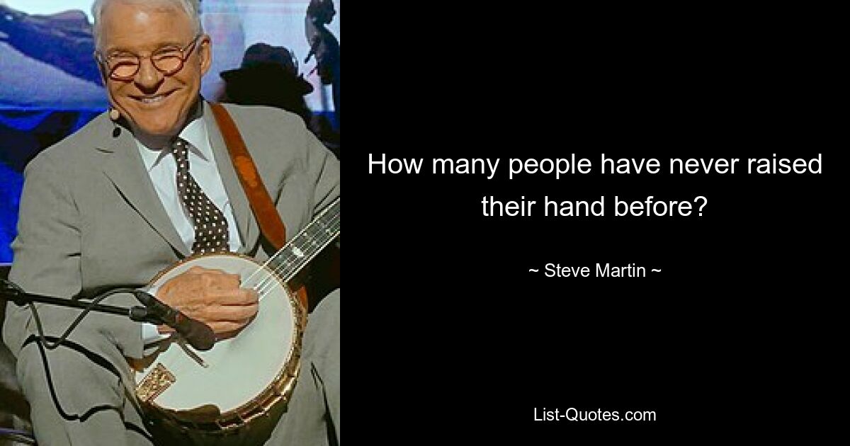 How many people have never raised their hand before? — © Steve Martin