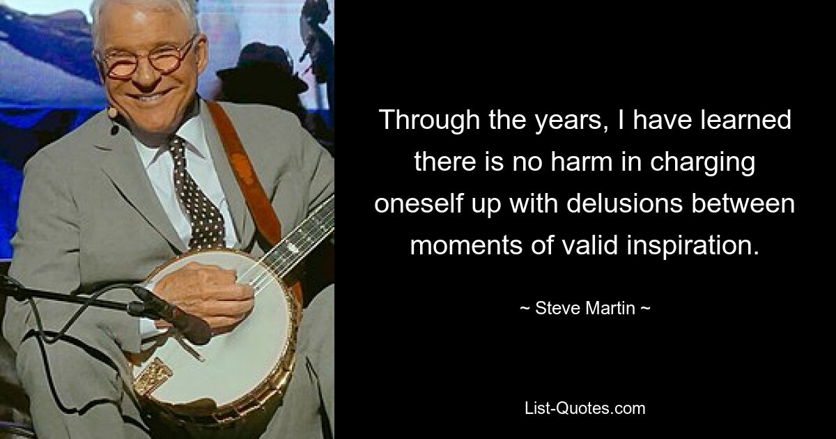 Through the years, I have learned there is no harm in charging oneself up with delusions between moments of valid inspiration. — © Steve Martin