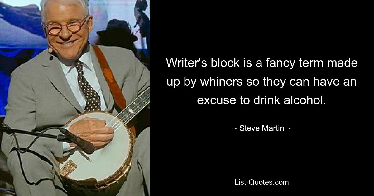 Writer's block is a fancy term made up by whiners so they can have an excuse to drink alcohol. — © Steve Martin