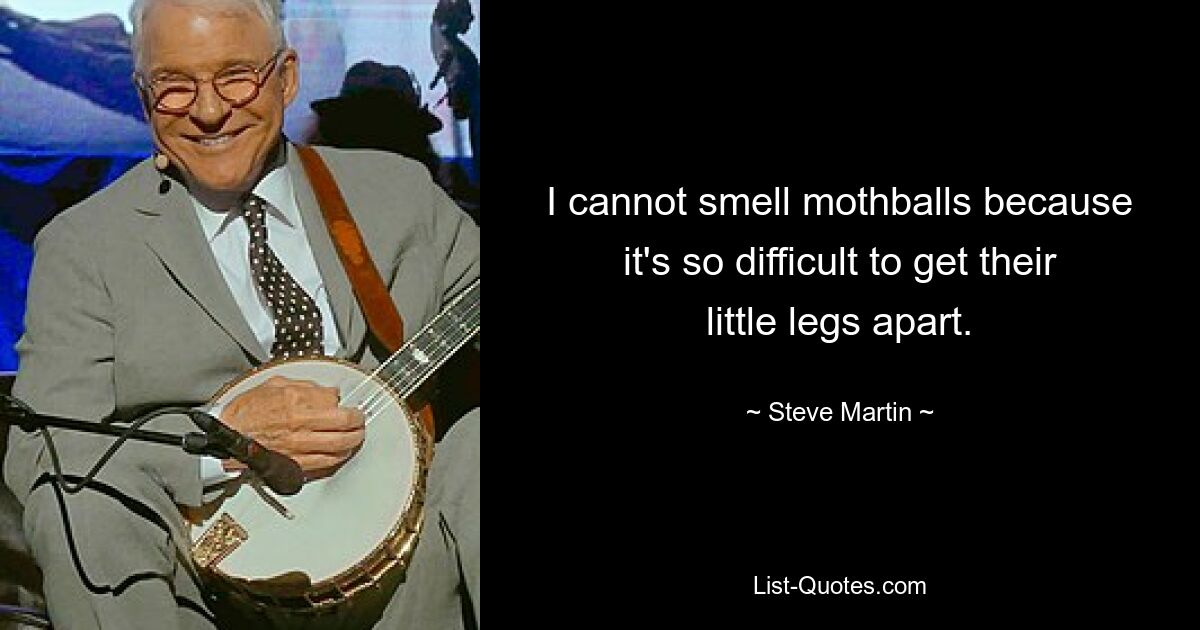 I cannot smell mothballs because it's so difficult to get their little legs apart. — © Steve Martin