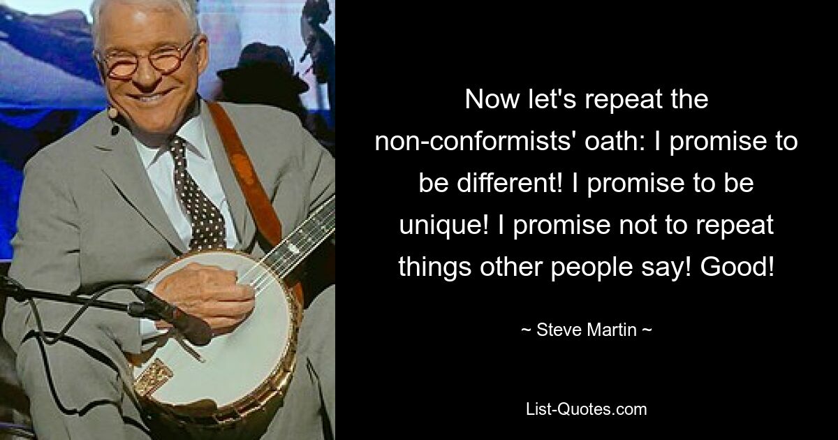 Now let's repeat the non-conformists' oath: I promise to be different! I promise to be unique! I promise not to repeat things other people say! Good! — © Steve Martin