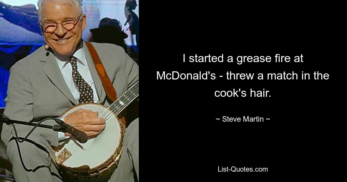 I started a grease fire at McDonald's - threw a match in the cook's hair. — © Steve Martin