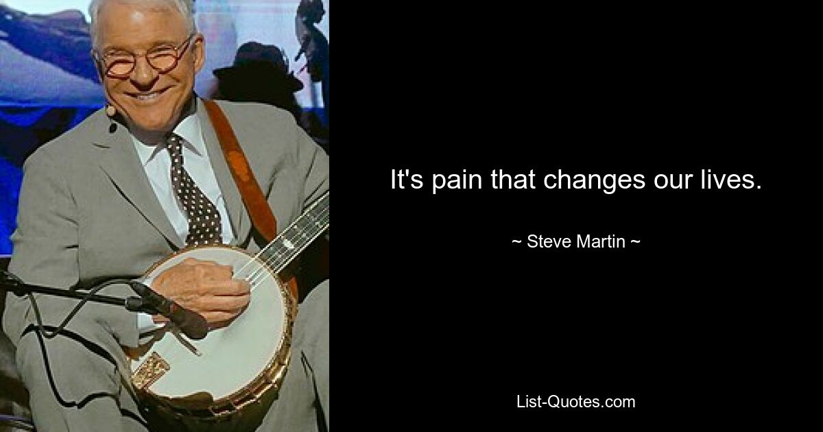 It's pain that changes our lives. — © Steve Martin