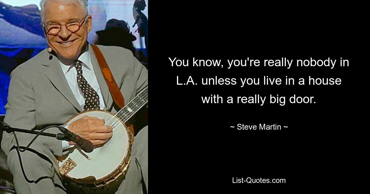 You know, you're really nobody in L.A. unless you live in a house with a really big door. — © Steve Martin