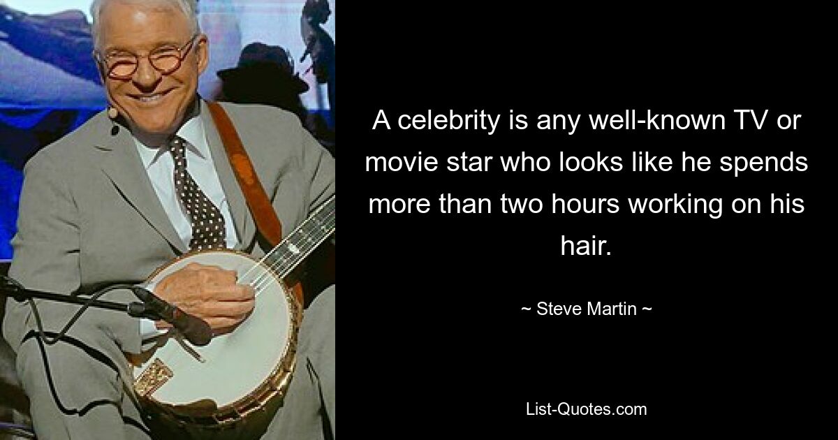 A celebrity is any well-known TV or movie star who looks like he spends more than two hours working on his hair. — © Steve Martin