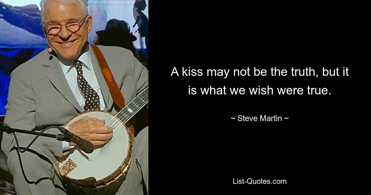 A kiss may not be the truth, but it is what we wish were true. — © Steve Martin