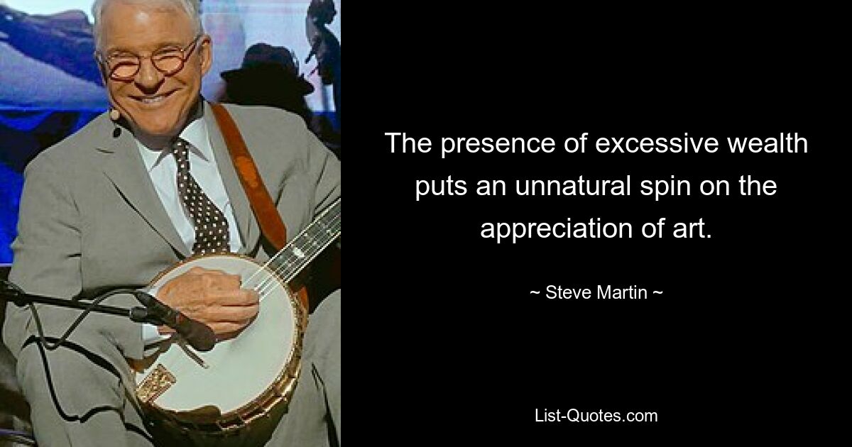 The presence of excessive wealth puts an unnatural spin on the appreciation of art. — © Steve Martin