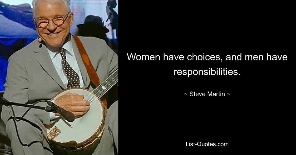 Women have choices, and men have responsibilities. — © Steve Martin