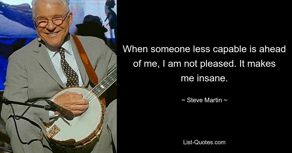 When someone less capable is ahead of me, I am not pleased. It makes me insane. — © Steve Martin