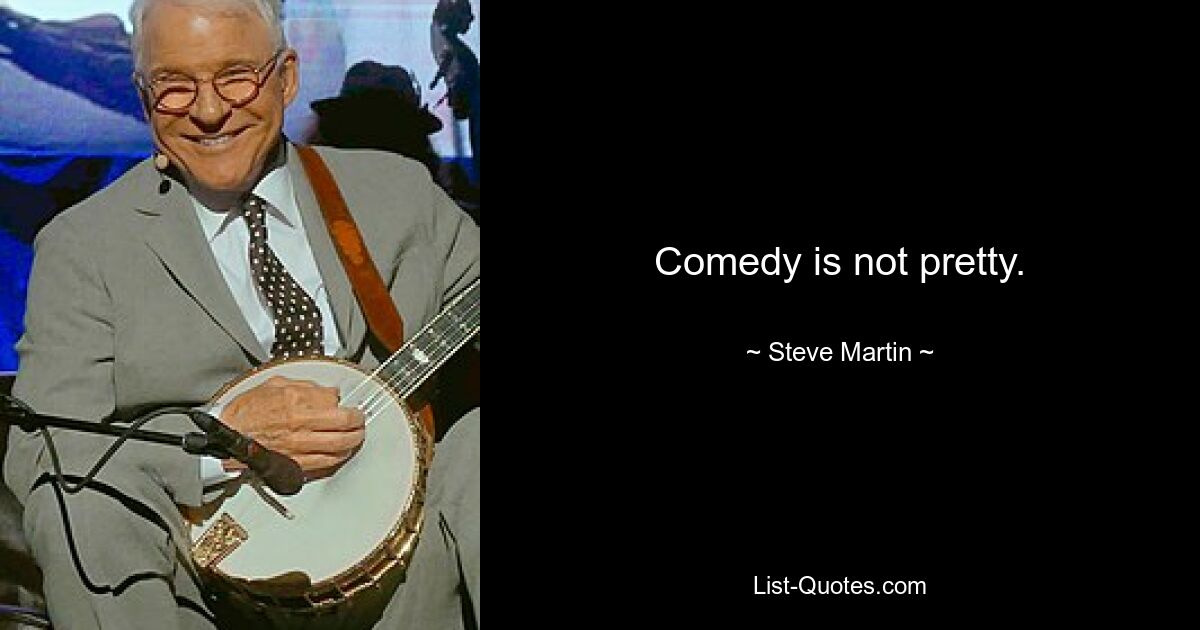 Comedy is not pretty. — © Steve Martin