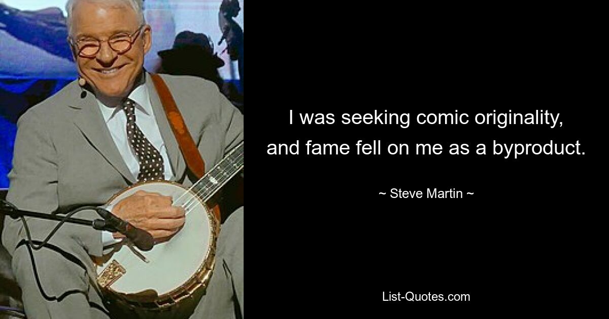 I was seeking comic originality, and fame fell on me as a byproduct. — © Steve Martin