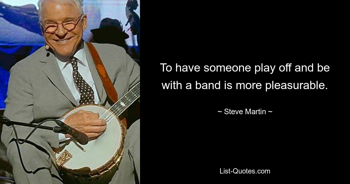 To have someone play off and be with a band is more pleasurable. — © Steve Martin