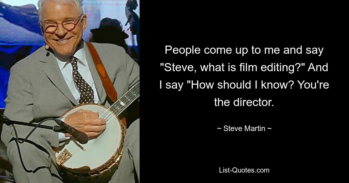 People come up to me and say "Steve, what is film editing?" And I say "How should I know? You're the director. — © Steve Martin