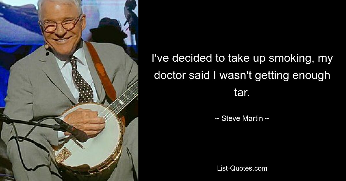 I've decided to take up smoking, my doctor said I wasn't getting enough tar. — © Steve Martin