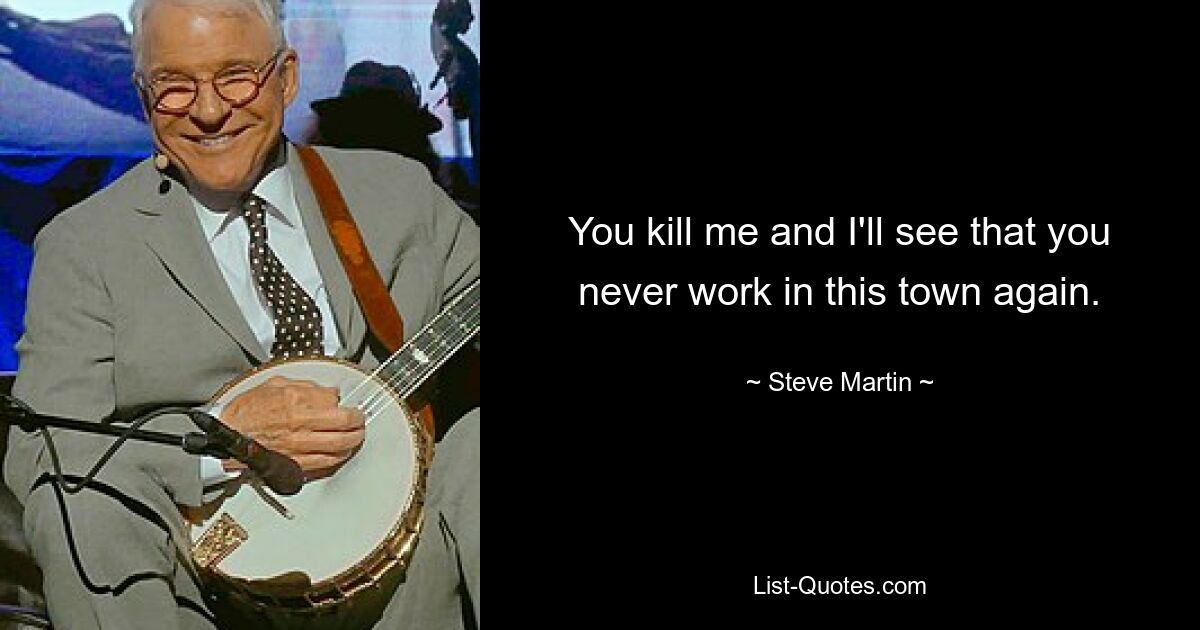 You kill me and I'll see that you never work in this town again. — © Steve Martin