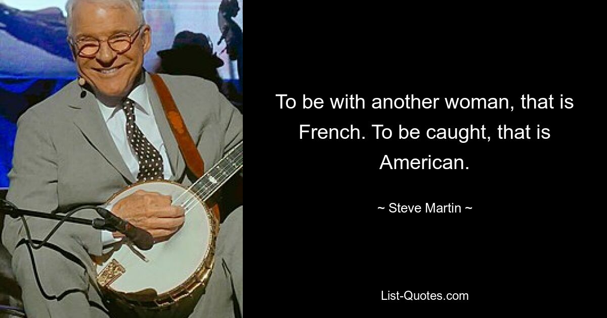 To be with another woman, that is French. To be caught, that is American. — © Steve Martin