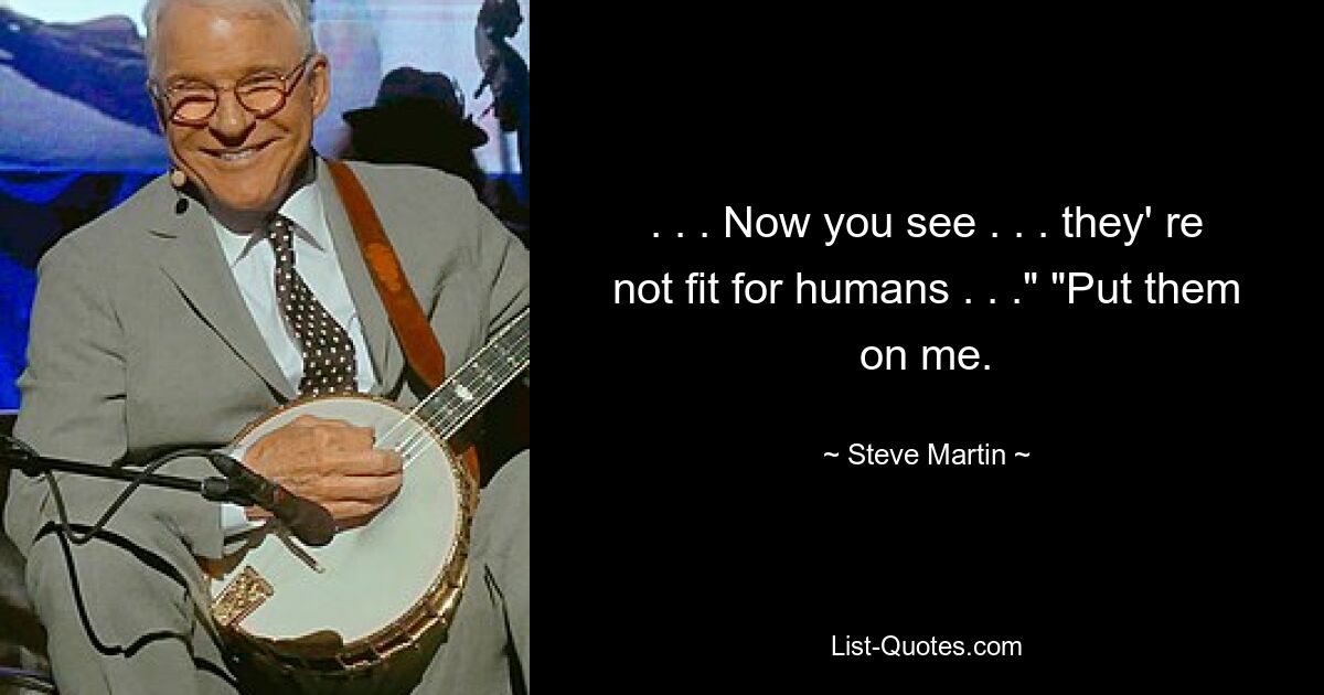 . . . Now you see . . . they' re not fit for humans . . ." "Put them on me. — © Steve Martin