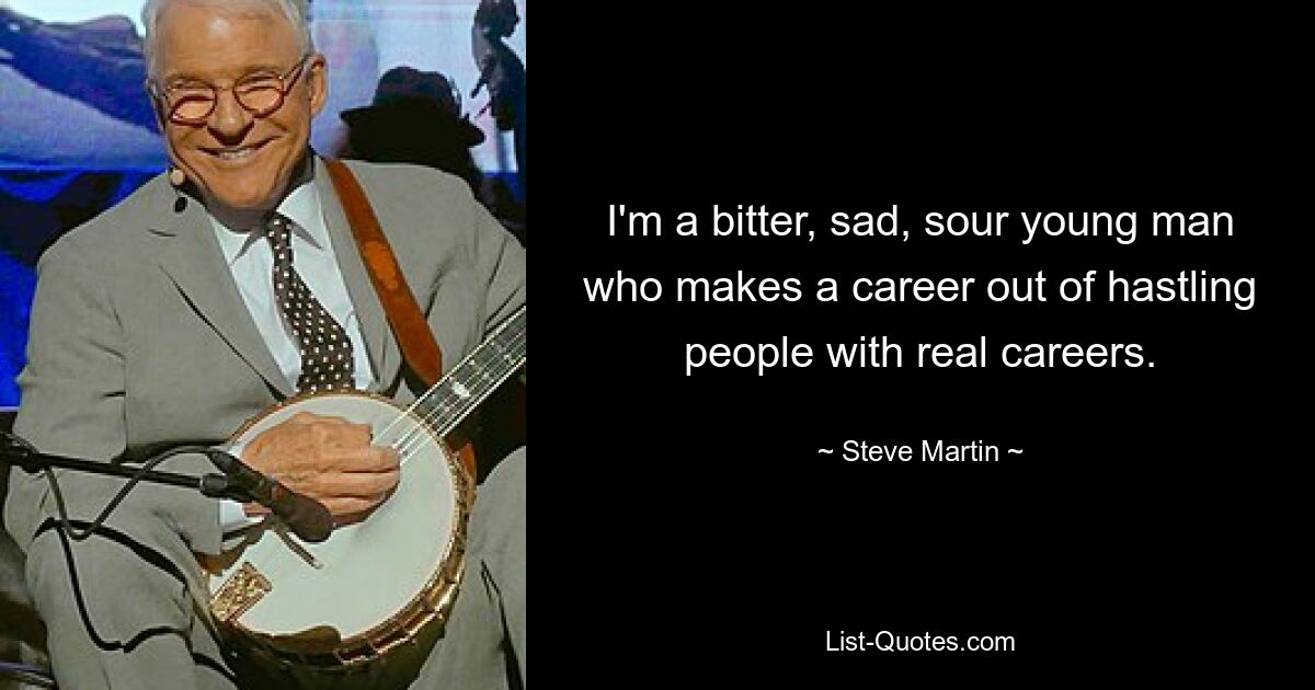 I'm a bitter, sad, sour young man who makes a career out of hastling people with real careers. — © Steve Martin