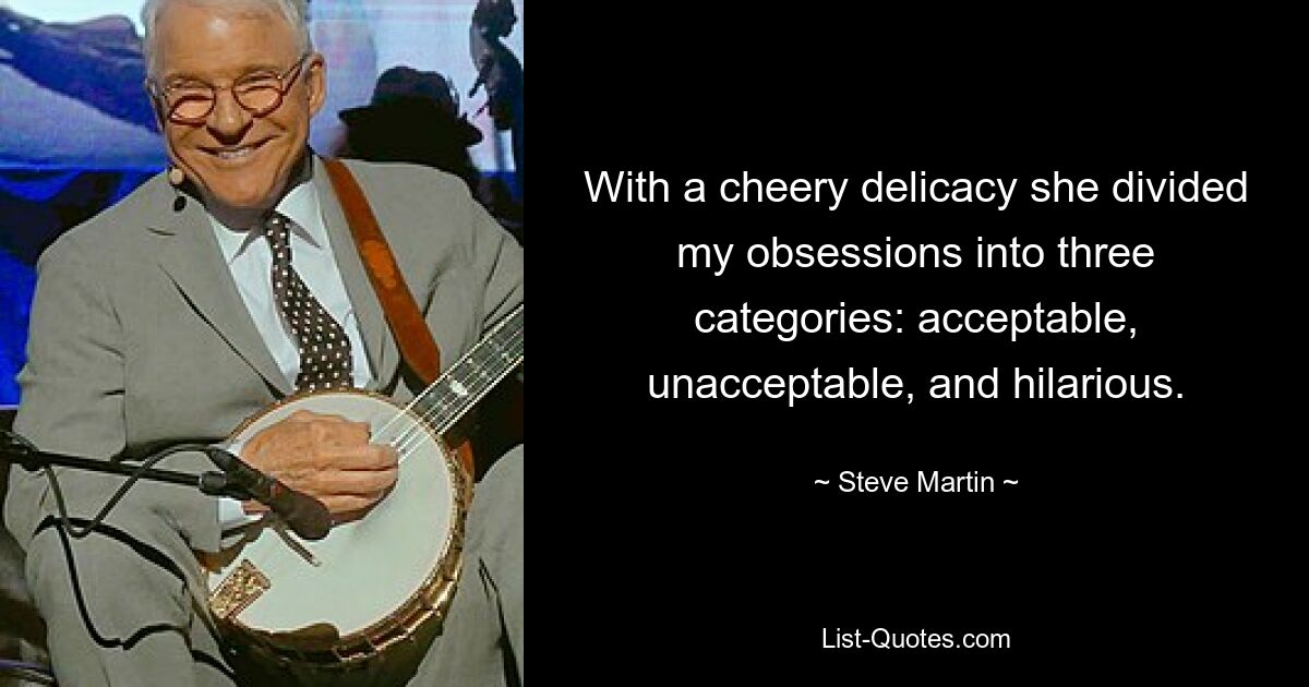 With a cheery delicacy she divided my obsessions into three categories: acceptable, unacceptable, and hilarious. — © Steve Martin