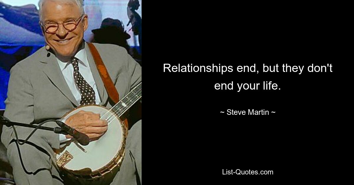 Relationships end, but they don't end your life. — © Steve Martin