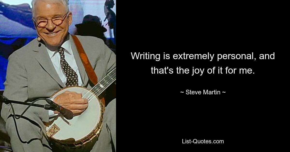 Writing is extremely personal, and that's the joy of it for me. — © Steve Martin