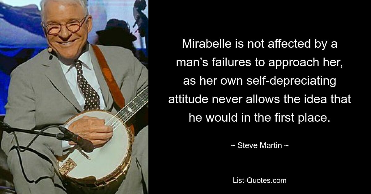 Mirabelle is not affected by a man’s failures to approach her, as her own self-depreciating attitude never allows the idea that he would in the first place. — © Steve Martin