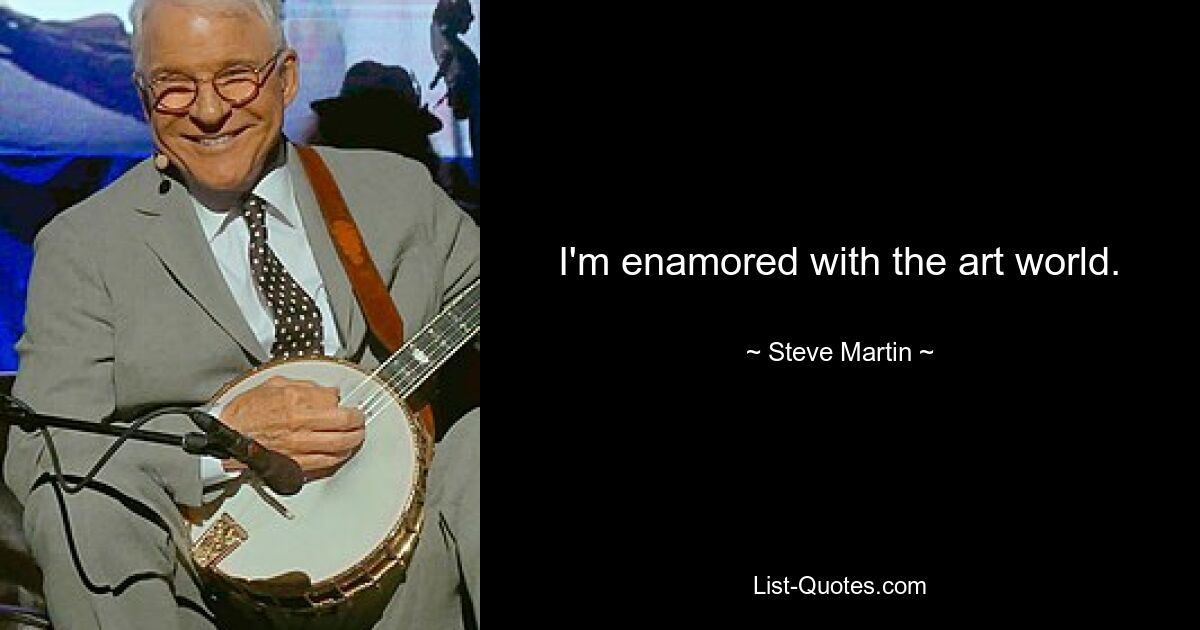 I'm enamored with the art world. — © Steve Martin