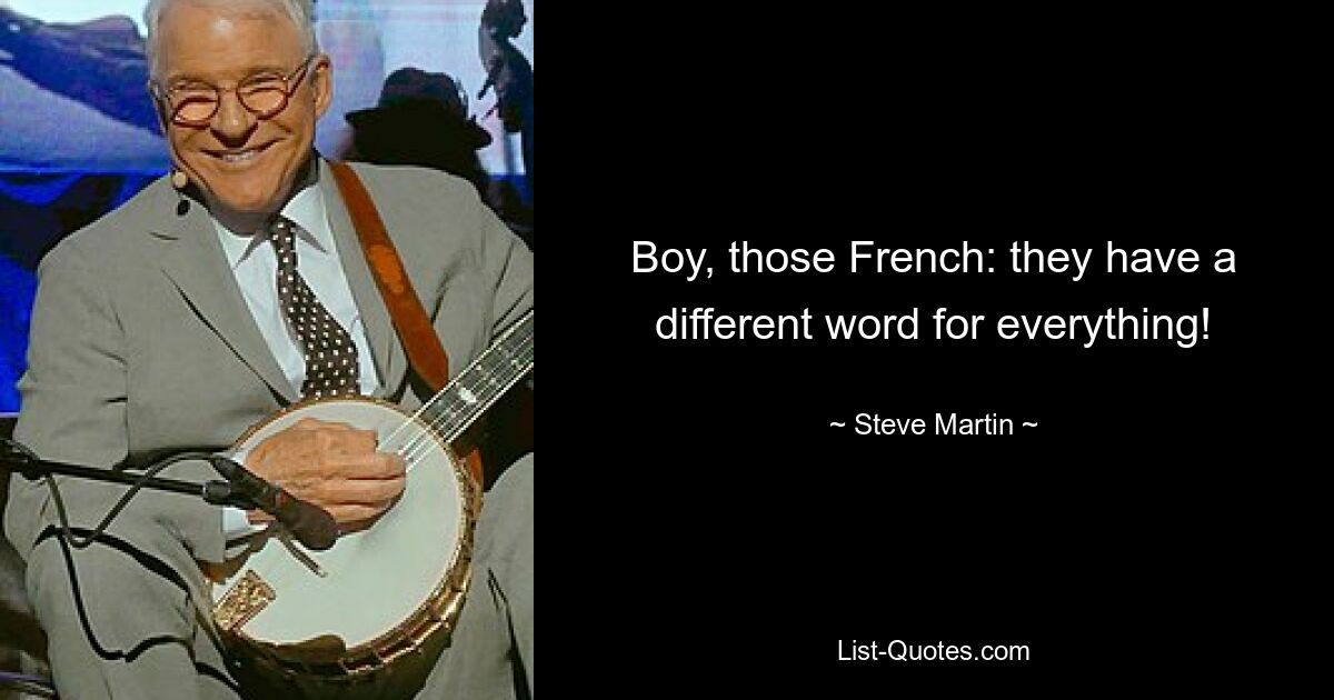 Boy, those French: they have a different word for everything! — © Steve Martin