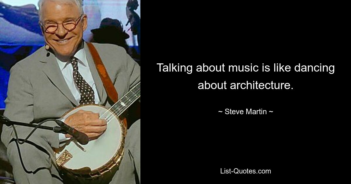 Talking about music is like dancing about architecture. — © Steve Martin