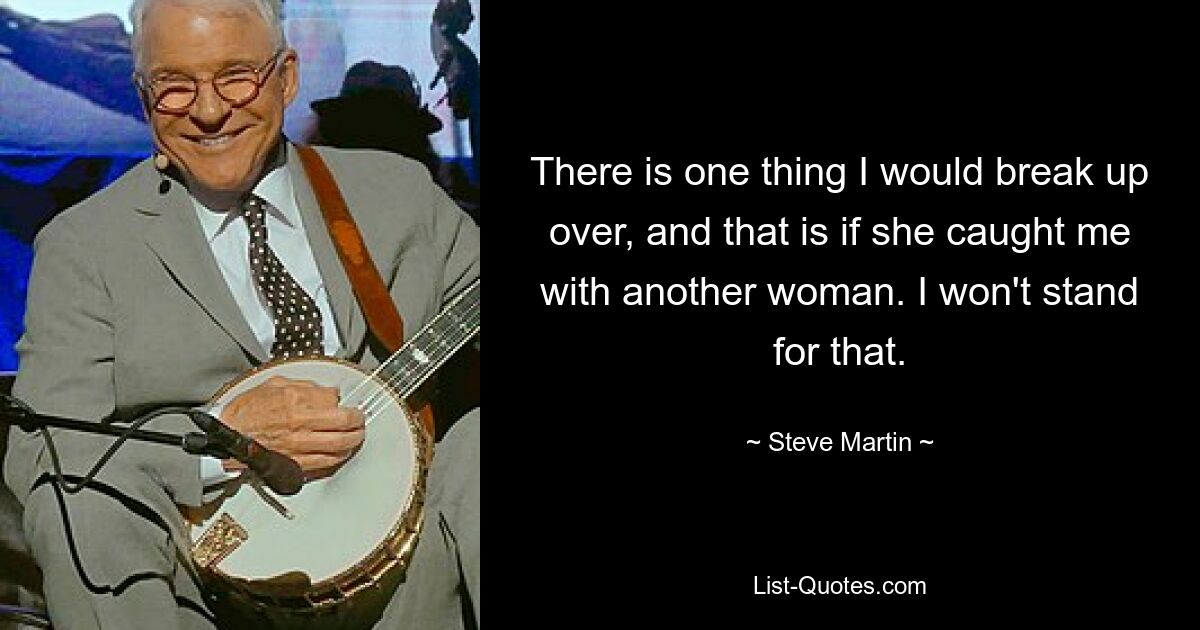 There is one thing I would break up over, and that is if she caught me with another woman. I won't stand for that. — © Steve Martin