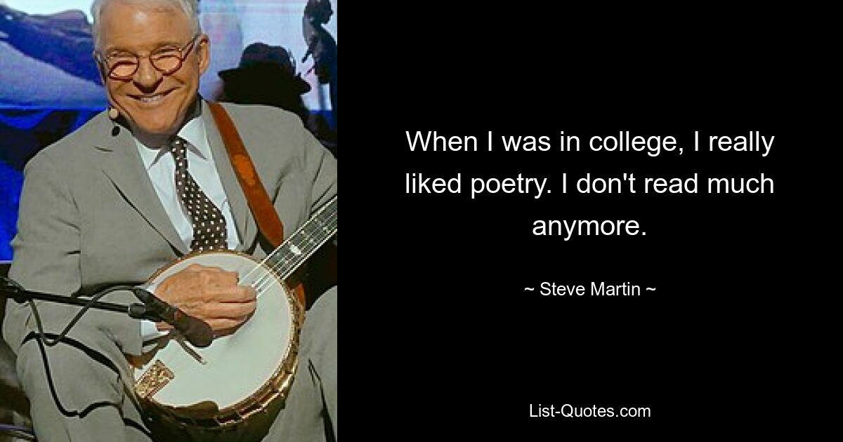 When I was in college, I really liked poetry. I don't read much anymore. — © Steve Martin