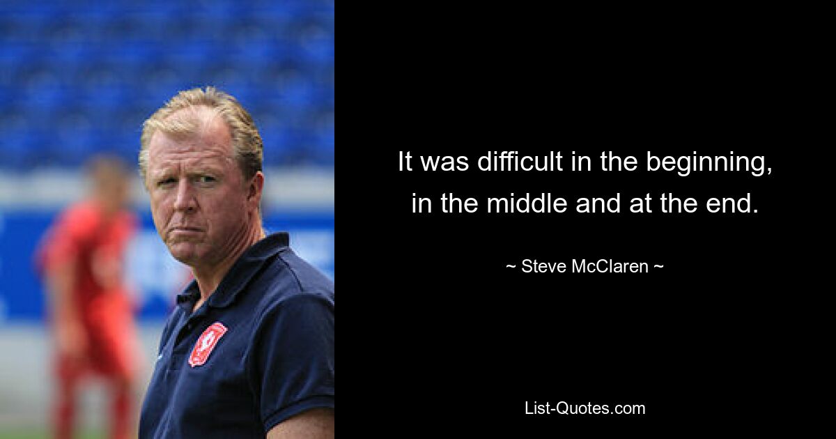 It was difficult in the beginning, in the middle and at the end. — © Steve McClaren