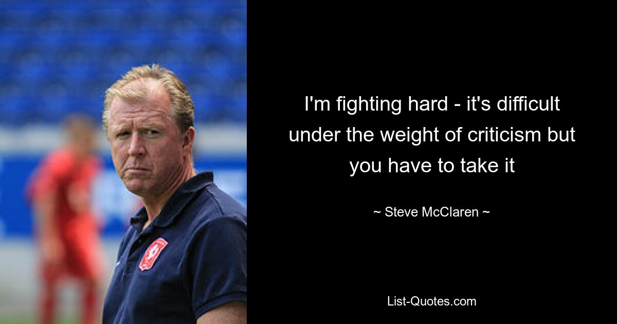 I'm fighting hard - it's difficult under the weight of criticism but you have to take it — © Steve McClaren