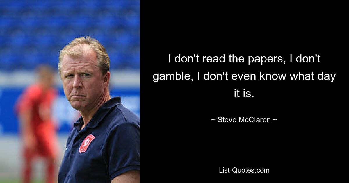 Ich lese keine Zeitung, ich spiele nicht, ich weiß nicht einmal, welcher Tag heute ist. — © Steve McClaren 