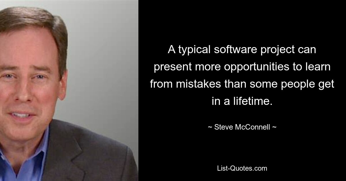 A typical software project can present more opportunities to learn from mistakes than some people get in a lifetime. — © Steve McConnell