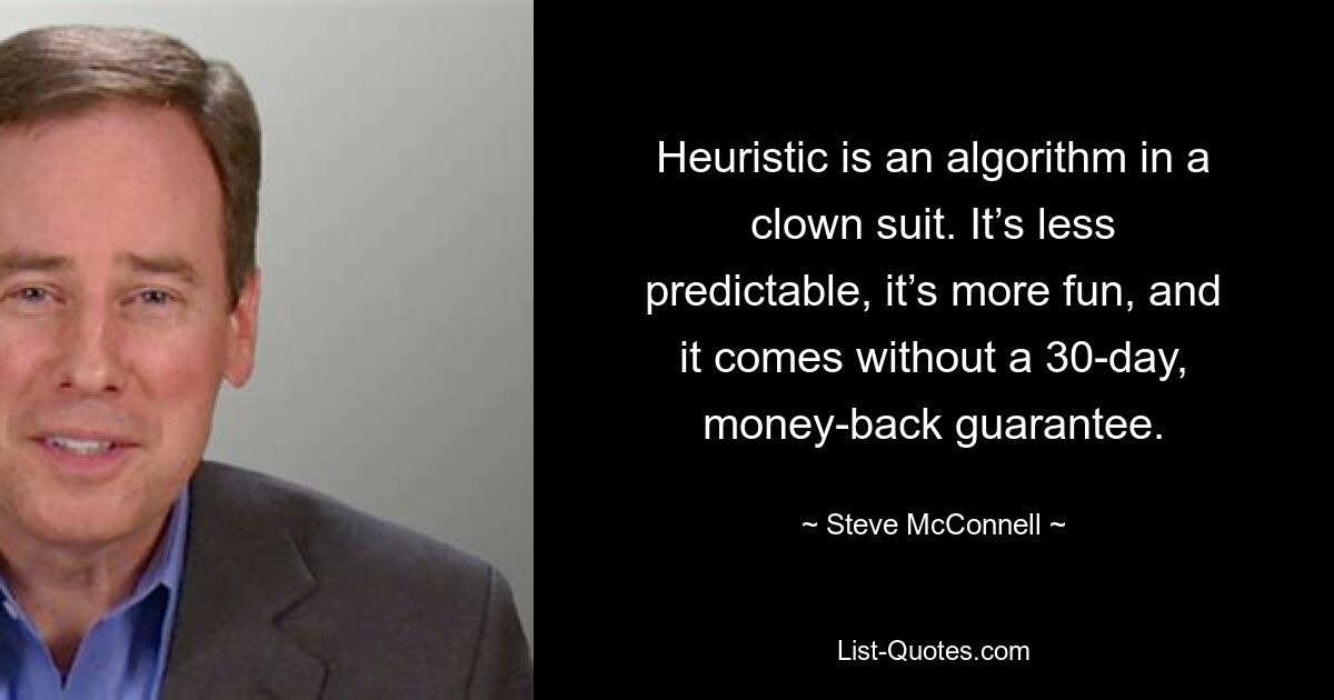 Heuristic is an algorithm in a clown suit. It’s less predictable, it’s more fun, and it comes without a 30-day, money-back guarantee. — © Steve McConnell