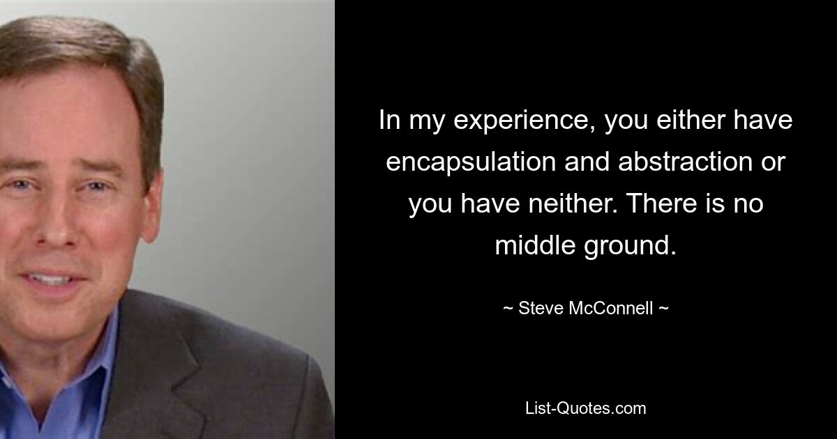 In my experience, you either have encapsulation and abstraction or you have neither. There is no middle ground. — © Steve McConnell