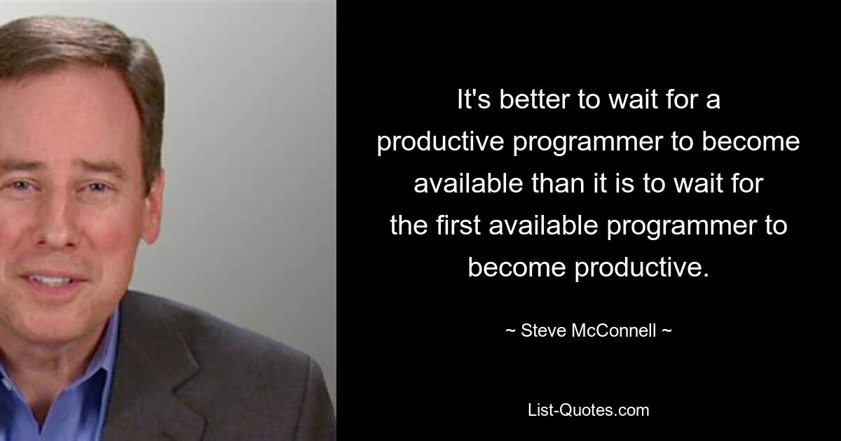 It's better to wait for a productive programmer to become available than it is to wait for the first available programmer to become productive. — © Steve McConnell