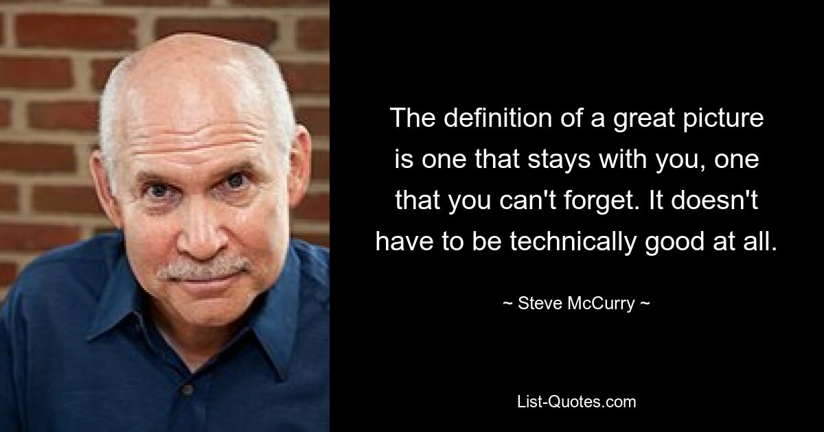 The definition of a great picture is one that stays with you, one that you can't forget. It doesn't have to be technically good at all. — © Steve McCurry