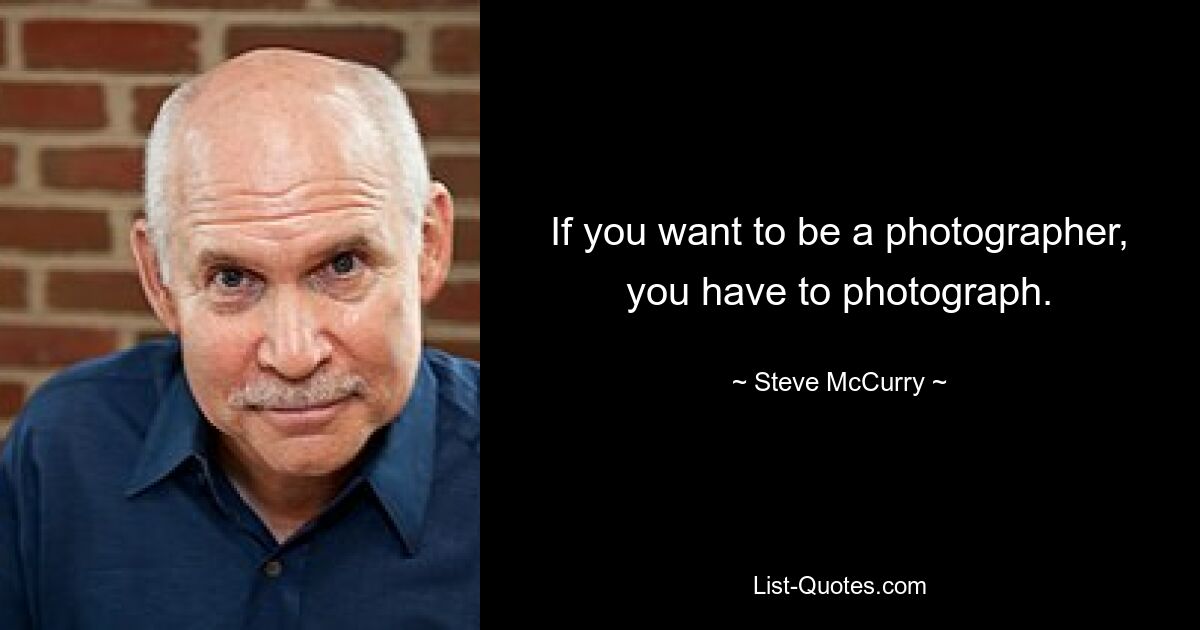 If you want to be a photographer, you have to photograph. — © Steve McCurry