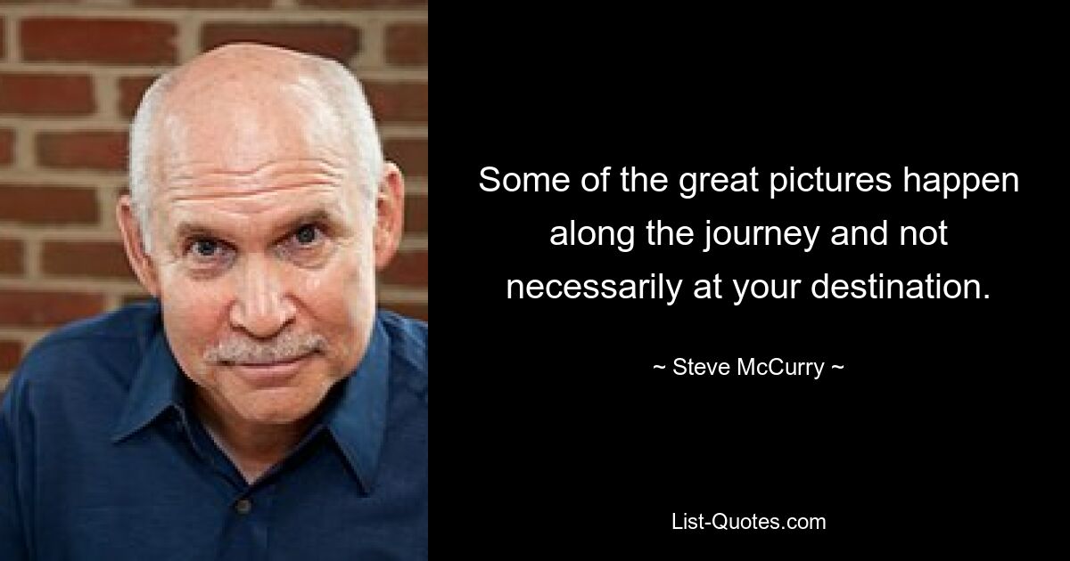 Some of the great pictures happen along the journey and not necessarily at your destination. — © Steve McCurry