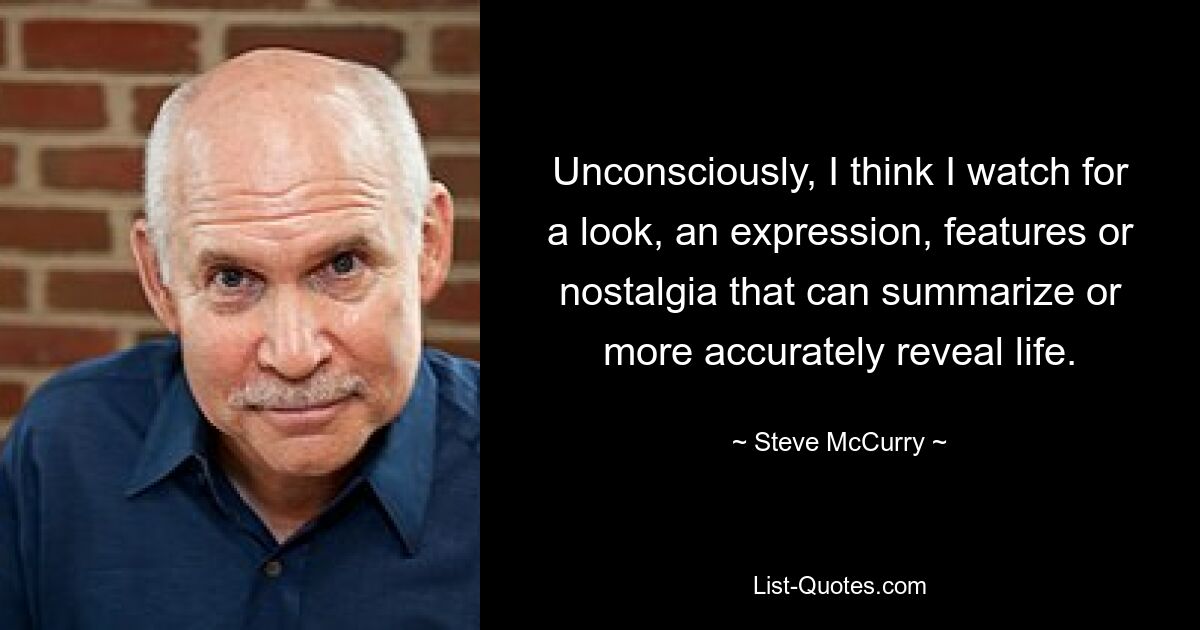 Unconsciously, I think I watch for a look, an expression, features or nostalgia that can summarize or more accurately reveal life. — © Steve McCurry